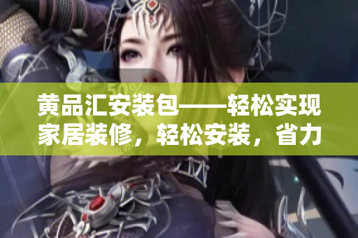 黄品汇安装包——轻松实现家居装修，轻松安装，省力便利 