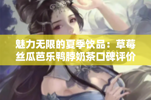 魅力无限的夏季饮品：草莓丝瓜芭乐鸭脖奶茶口碑评价大揭秘