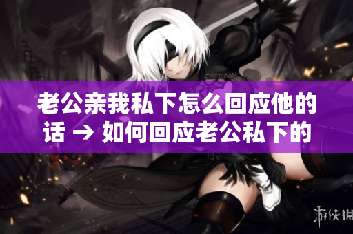 老公亲我私下怎么回应他的话 → 如何回应老公私下的亲昵举动