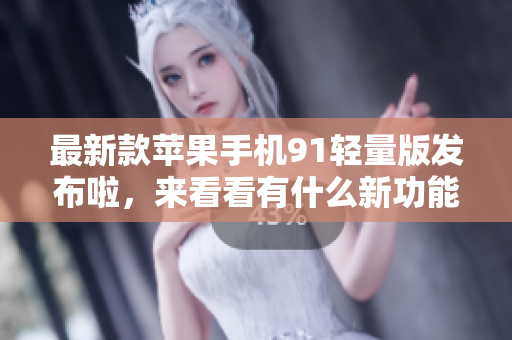 最新款苹果手机91轻量版发布啦，来看看有什么新功能!