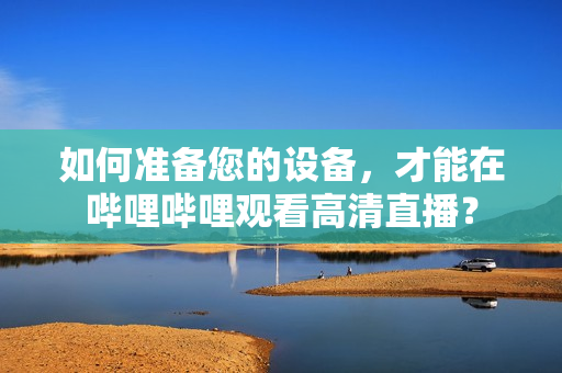 如何准备您的设备，才能在哔哩哔哩观看高清直播？