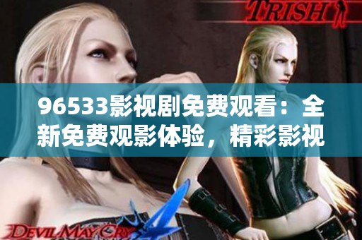 96533影视剧免费观看：全新免费观影体验，精彩影视剧随心看