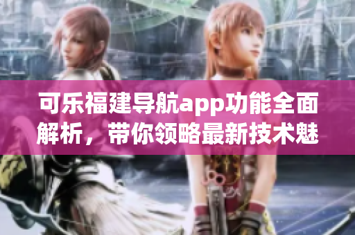 可乐福建导航app功能全面解析，带你领略最新技术魅力