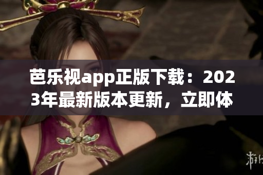 芭乐视app正版下载：2023年最新版本更新，立即体验全新功能！