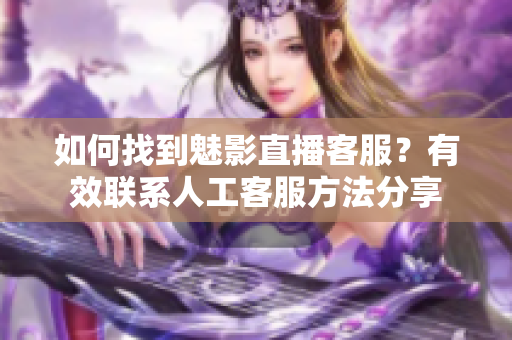 如何找到魅影直播客服？有效联系人工客服方法分享