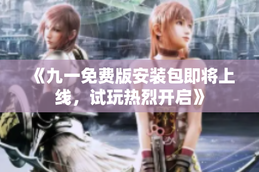 《九一免费版安装包即将上线，试玩热烈开启》