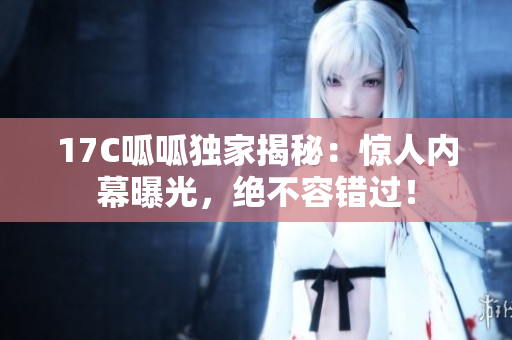 17C呱呱独家揭秘：惊人内幕曝光，绝不容错过！