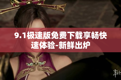 9.1极速版免费下载享畅快速体验-新鲜出炉