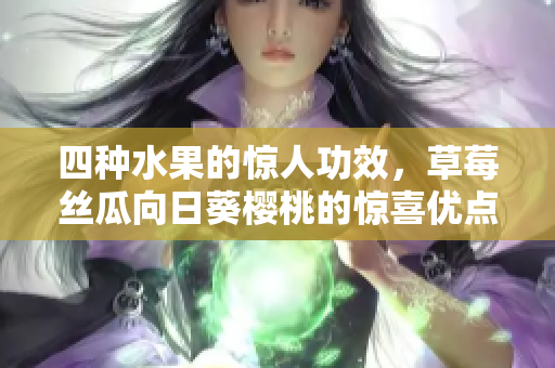 四种水果的惊人功效，草莓丝瓜向日葵樱桃的惊喜优点