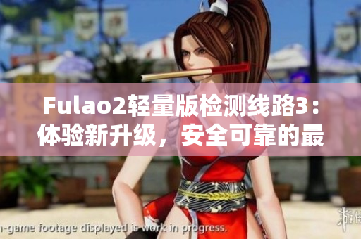 Fulao2轻量版检测线路3：体验新升级，安全可靠的最佳选择