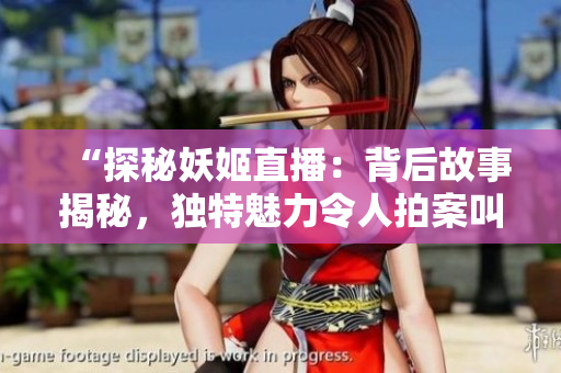 “探秘妖姬直播：背后故事揭秘，独特魅力令人拍案叫绝！”