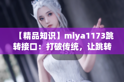 【精品知识】miya1173跳转接口：打破传统，让跳转变得更加高效和便捷