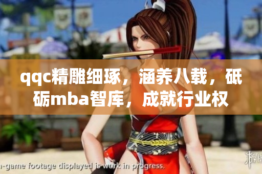 qqc精雕细琢，涵养八载，砥砺mba智库，成就行业权威