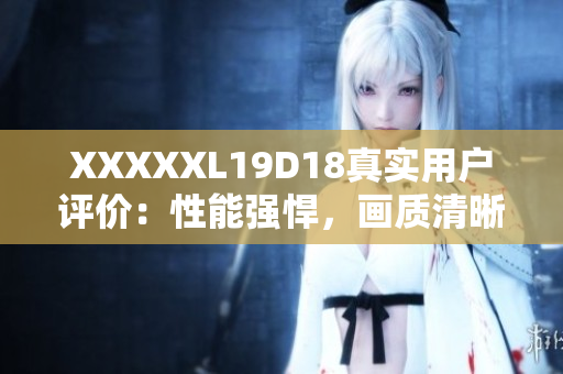 XXXXXL19D18真实用户评价：性能强悍，画质清晰，无懈可击的使用体验