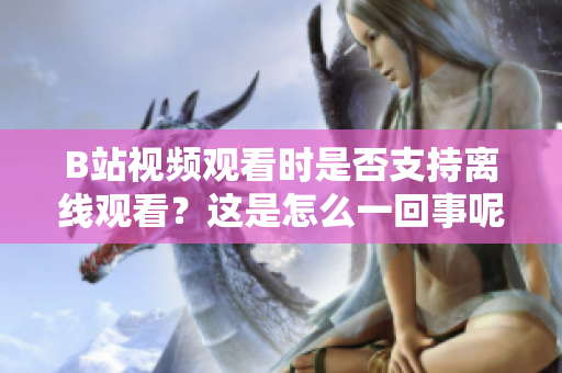 B站视频观看时是否支持离线观看？这是怎么一回事呢？