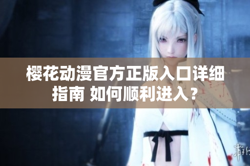 樱花动漫官方正版入口详细指南 如何顺利进入？