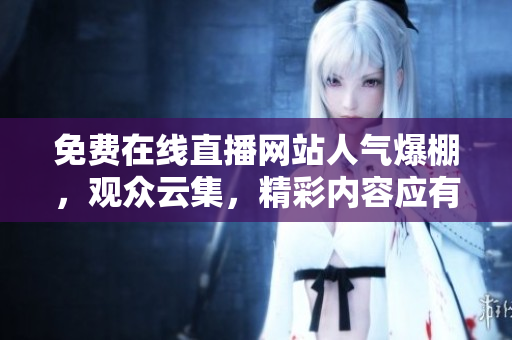 免费在线直播网站人气爆棚，观众云集，精彩内容应有尽有!