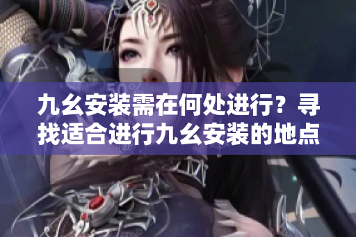 九幺安装需在何处进行？寻找适合进行九幺安装的地点