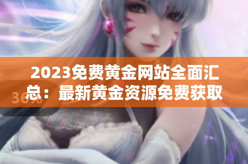 2023免费黄金网站全面汇总：最新黄金资源免费获取指南