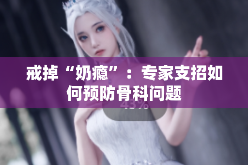 戒掉“奶瘾”：专家支招如何预防骨科问题