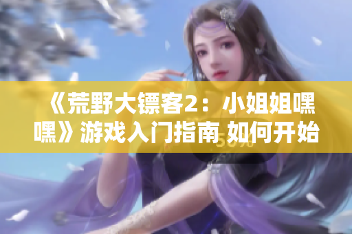 《荒野大镖客2：小姐姐嘿嘿》游戏入门指南 如何开始游戏并掌握基本操作