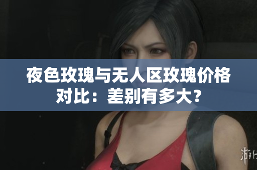 夜色玫瑰与无人区玫瑰价格对比：差别有多大？