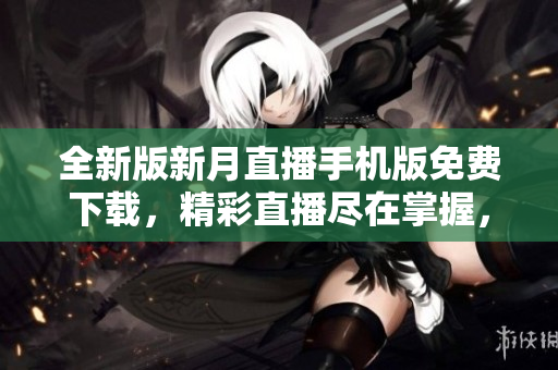 全新版新月直播手机版免费下载，精彩直播尽在掌握，触手可及的娱乐乐园