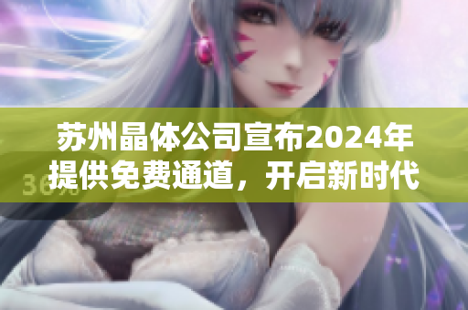 苏州晶体公司宣布2024年提供免费通道，开启新时代晶体技术革命
