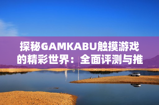 探秘GAMKABU触摸游戏的精彩世界：全面评测与推荐攻略