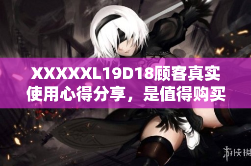 XXXXXL19D18顾客真实使用心得分享，是值得购买的好产品