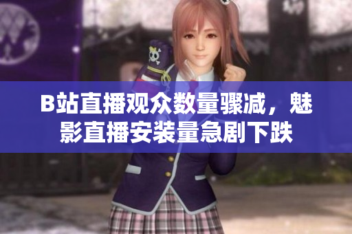 B站直播观众数量骤减，魅影直播安装量急剧下跌
