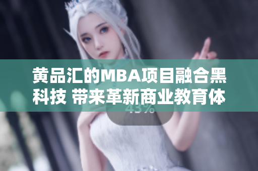 黄品汇的MBA项目融合黑科技 带来革新商业教育体验