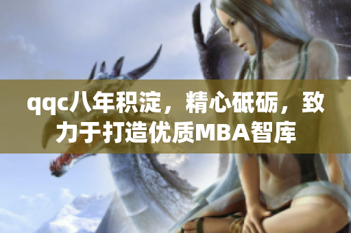 qqc八年积淀，精心砥砺，致力于打造优质MBA智库