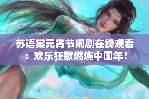 苏语棠元宵节闹剧在线观看：欢乐狂歌燃烧中国年！