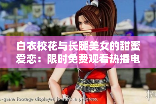白衣校花与长腿美女的甜蜜爱恋：限时免费观看热播电视剧