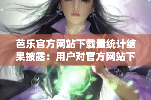 芭乐官方网站下载量统计结果披露：用户对官方网站下载的热度持续上升