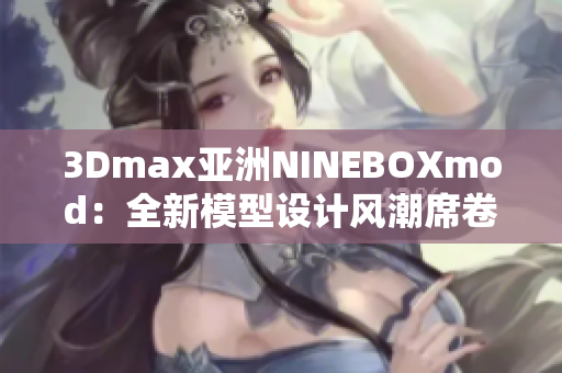 3Dmax亚洲NINEBOXmod：全新模型设计风潮席卷亚洲