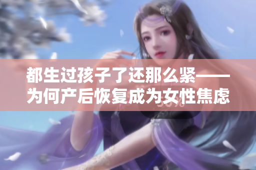 都生过孩子了还那么紧——为何产后恢复成为女性焦虑焦点