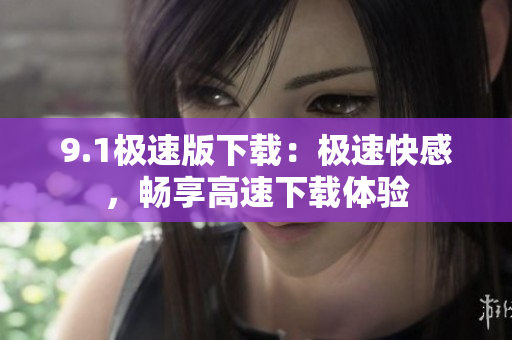 9.1极速版下载：极速快感，畅享高速下载体验