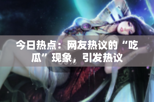 今日热点：网友热议的“吃瓜”现象，引发热议