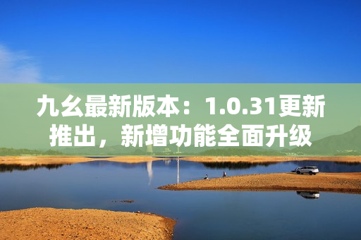 九幺最新版本：1.0.31更新推出，新增功能全面升级