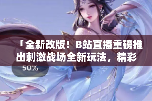 「全新改版！B站直播重磅推出刺激战场全新玩法，精彩纷呈等你来战！」