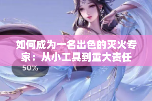 如何成为一名出色的灭火专家：从小工具到重大责任