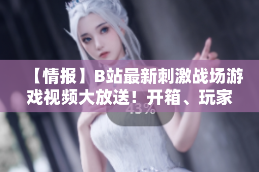 【情报】B站最新刺激战场游戏视频大放送！开箱、玩家对战、精彩瞬间一网打尽！