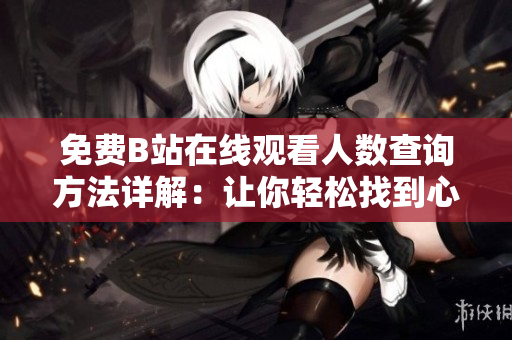 免费B站在线观看人数查询方法详解：让你轻松找到心爱的内容