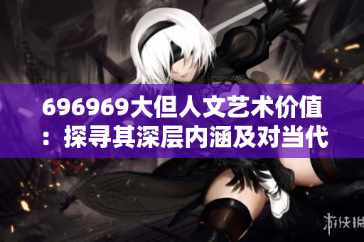 696969大但人文艺术价值：探寻其深层内涵及对当代艺术的启发