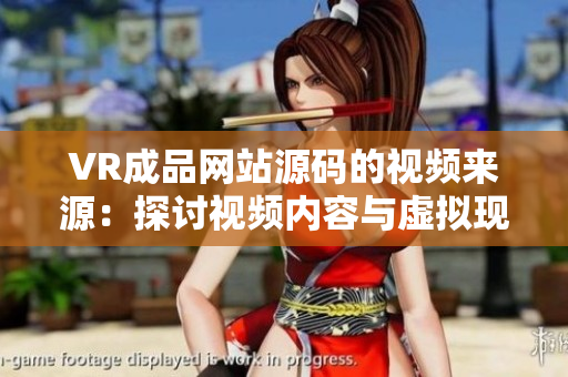 VR成品网站源码的视频来源：探讨视频内容与虚拟现实技术的结合