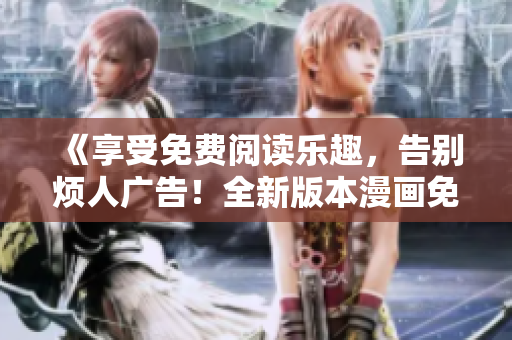《享受免费阅读乐趣，告别烦人广告！全新版本漫画免登录特别版来袭，让你畅享纯粹阅读乐趣》
