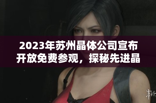 2023年苏州晶体公司宣布开放免费参观，探秘先进晶体技术与创新科研成果