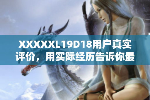 XXXXXL19D18用户真实评价，用实际经历告诉你最真实的感受